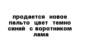 продается  новое  пальто  цвет  темно  синий  с воротником  лама